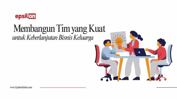Membangun Tim yang Kuat untuk Keberlanjutan Bisnis Keluarga